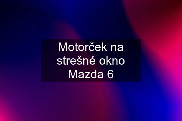 Motorček na strešné okno Mazda 6