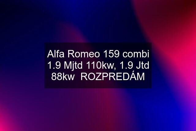 Alfa Romeo 159 combi 1.9 Mjtd 110kw, 1.9 Jtd 88kw  ROZPREDÁM