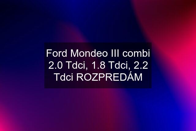 Ford Mondeo III combi 2.0 Tdci, 1.8 Tdci, 2.2 Tdci ROZPREDÁM