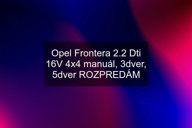 Opel Frontera 2.2 Dti 16V 4x4 manuál, 3dver, 5dver ROZPREDÁM