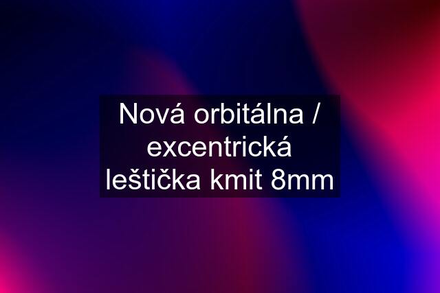 Nová orbitálna / excentrická leštička kmit 8mm