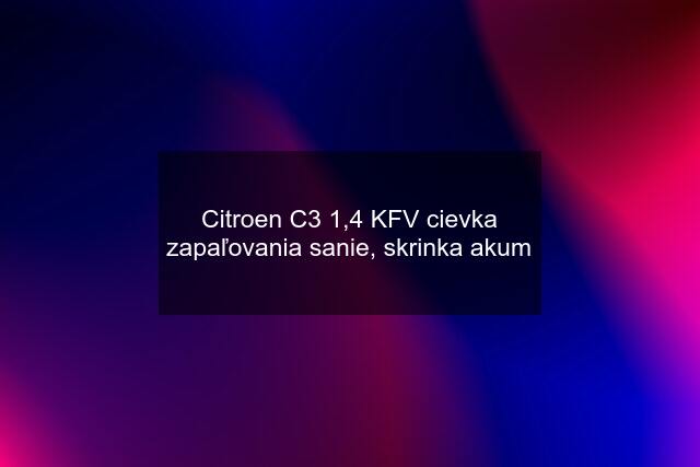 Citroen C3 1,4 KFV cievka zapaľovania sanie, skrinka akum