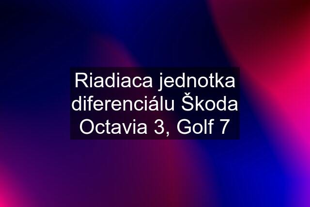 Riadiaca jednotka diferenciálu Škoda Octavia 3, Golf 7