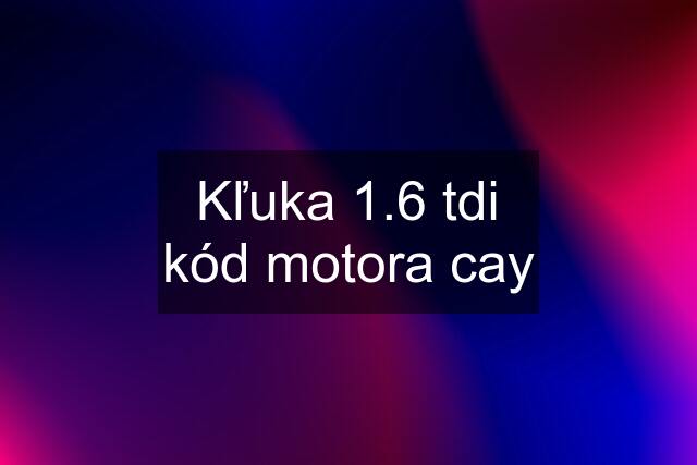 Kľuka 1.6 tdi kód motora cay