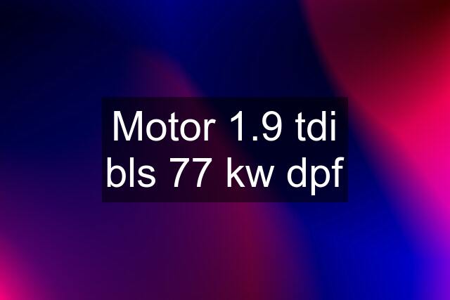 Motor 1.9 tdi bls 77 kw dpf