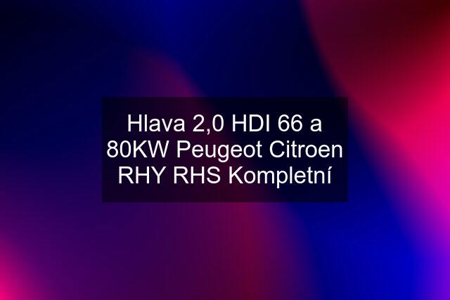 Hlava 2,0 HDI 66 a 80KW Peugeot Citroen RHY RHS Kompletní