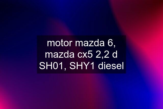 motor mazda 6, mazda cx5 2,2 d SH01, SHY1 diesel