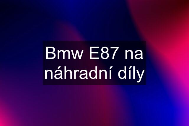 Bmw E87 na náhradní díly