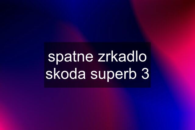 spatne zrkadlo skoda superb 3