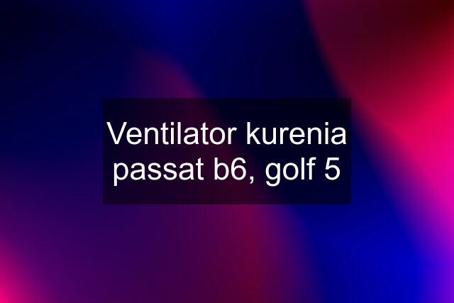 Ventilator kurenia passat b6, golf 5