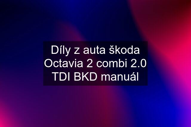 Díly z auta škoda Octavia 2 combi 2.0 TDI BKD manuál