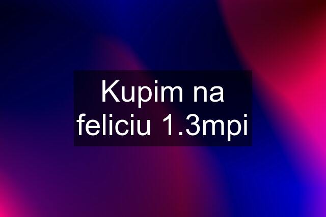 Kupim na feliciu 1.3mpi