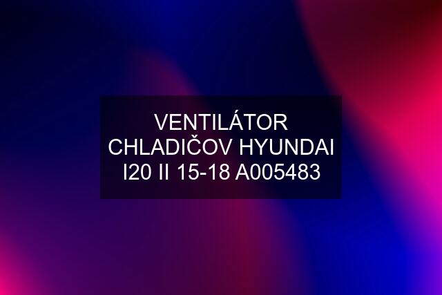 VENTILÁTOR CHLADIČOV HYUNDAI I20 II 15-18 A005483