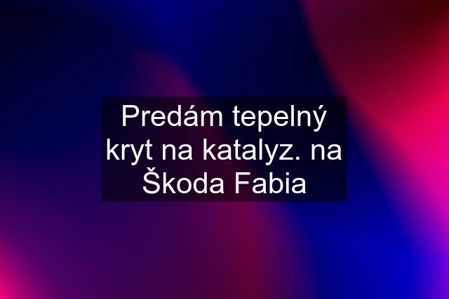 Predám tepelný kryt na katalyz. na Škoda Fabia