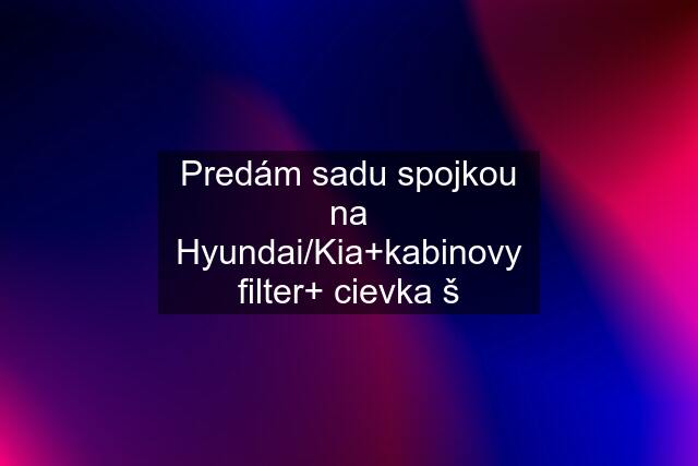 Predám sadu spojkou na Hyundai/Kia+kabinovy filter+ cievka š