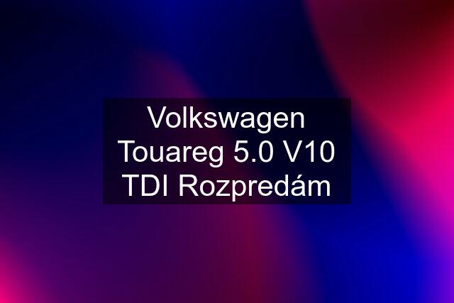 Volkswagen Touareg 5.0 V10 TDI Rozpredám