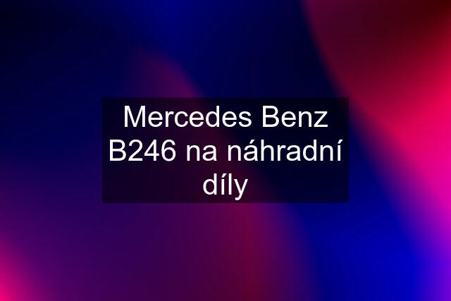 Mercedes Benz B246 na náhradní díly