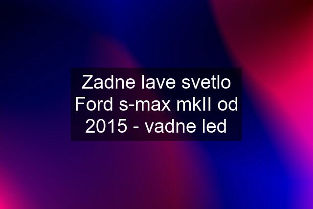 Zadne lave svetlo Ford s-max mkII od 2015 - vadne led