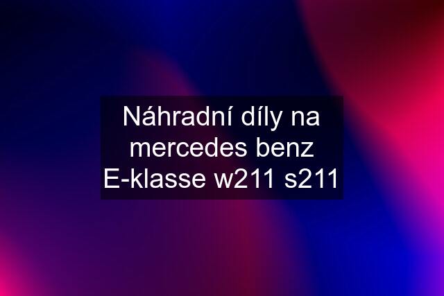 Náhradní díly na mercedes benz E-klasse w211 s211