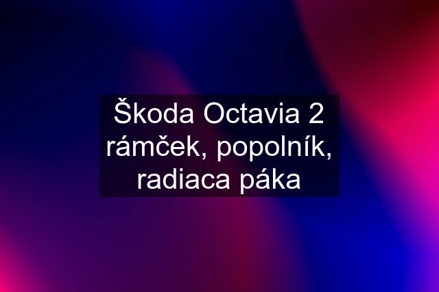 Škoda Octavia 2 rámček, popolník, radiaca páka