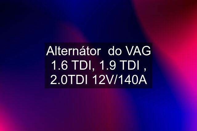 Alternátor  do VAG 1.6 TDI, 1.9 TDI , 2.0TDI 12V/140A