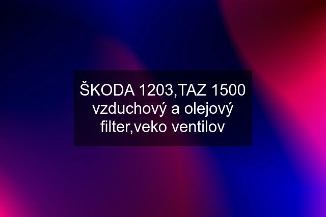 ŠKODA 1203,TAZ 1500 vzduchový a olejový filter,veko ventilov