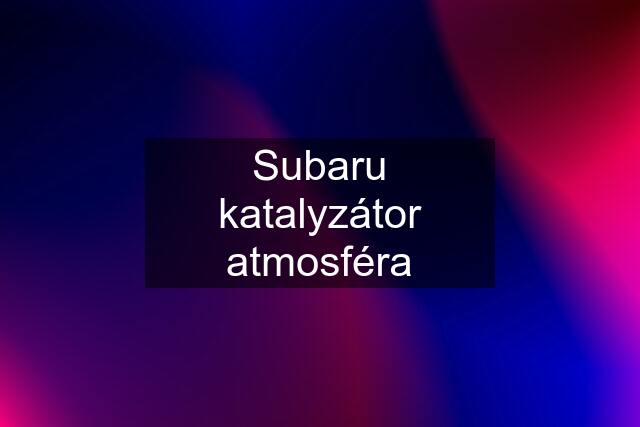 Subaru katalyzátor atmosféra