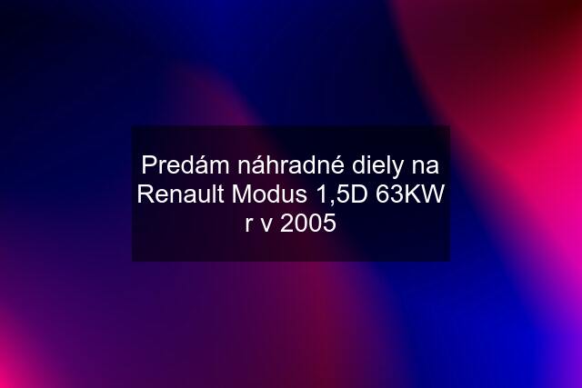 Predám náhradné diely na Renault Modus 1,5D 63KW r v 2005