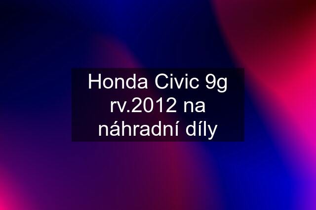 Honda Civic 9g rv.2012 na náhradní díly