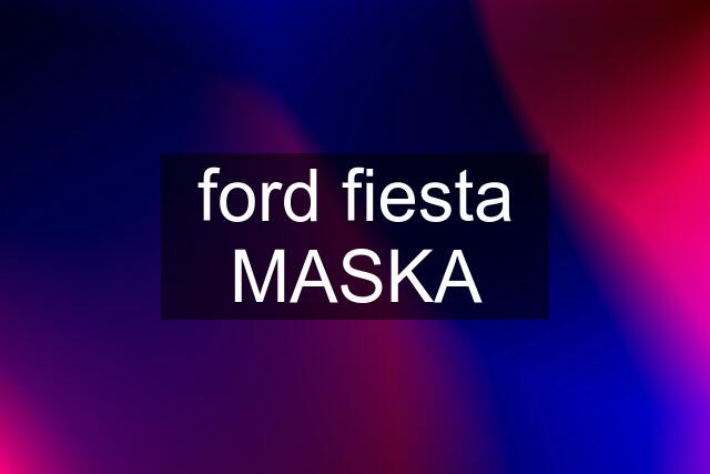 ford fiesta MASKA