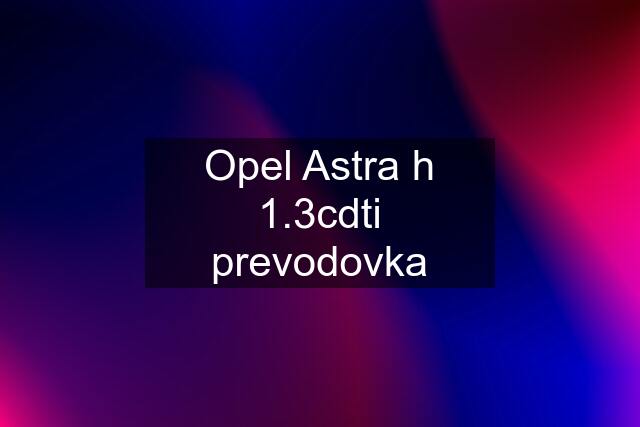 Opel Astra h 1.3cdti prevodovka