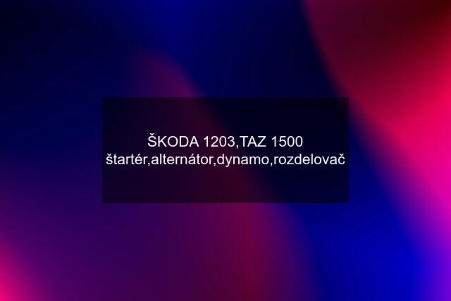 ŠKODA 1203,TAZ 1500 štartér,alternátor,dynamo,rozdelovač
