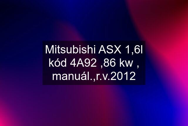 Mitsubishi ASX 1,6l kód 4A92 ,86 kw , manuál.,r.v.2012