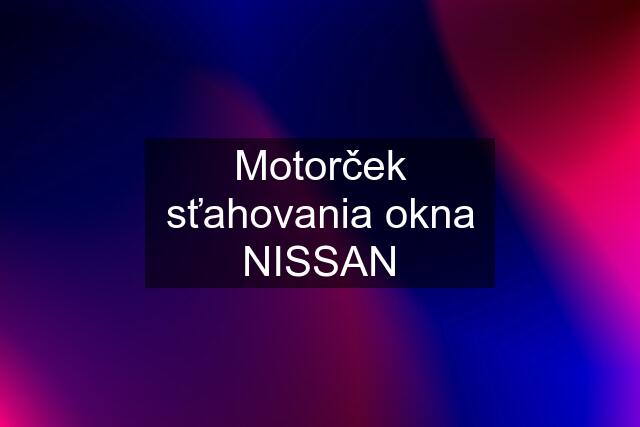 Motorček sťahovania okna NISSAN