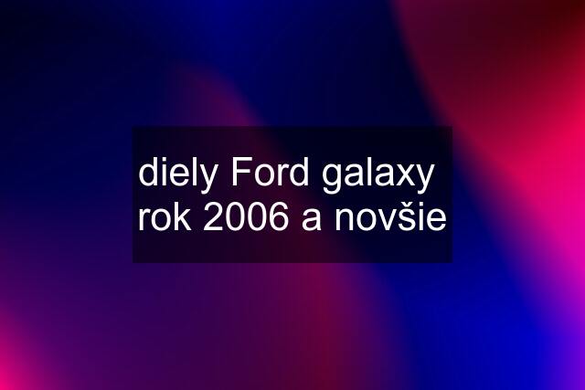 diely Ford galaxy  rok 2006 a novšie