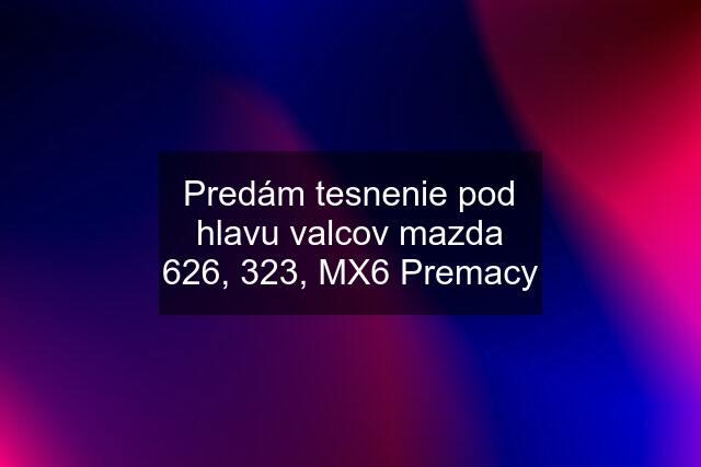 Predám tesnenie pod hlavu valcov mazda 626, 323, MX6 Premacy