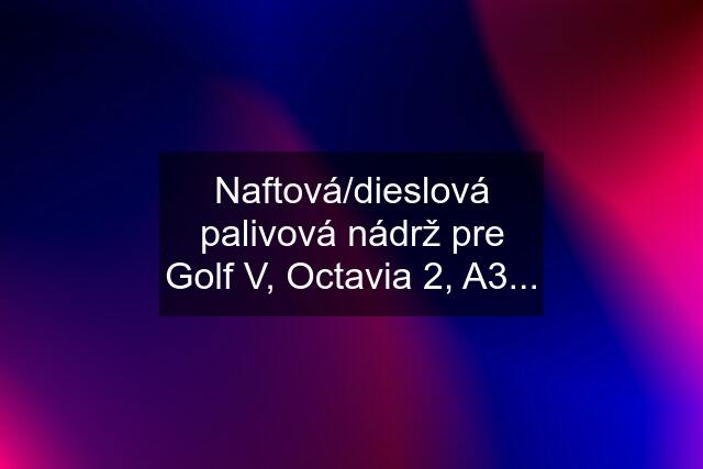 Naftová/dieslová palivová nádrž pre Golf V, Octavia 2, A3...