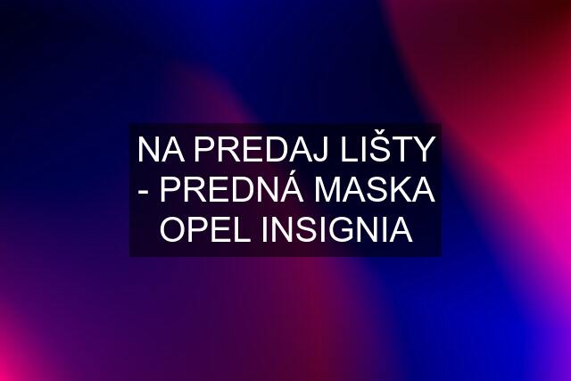 NA PREDAJ LIŠTY - PREDNÁ MASKA OPEL INSIGNIA