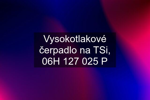 Vysokotlakové čerpadlo na TSi, 06H 127 025 P