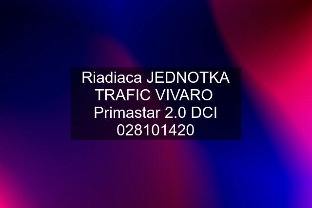 Riadiaca JEDNOTKA TRAFIC VIVARO  Primastar 2.0 DCI 028101420