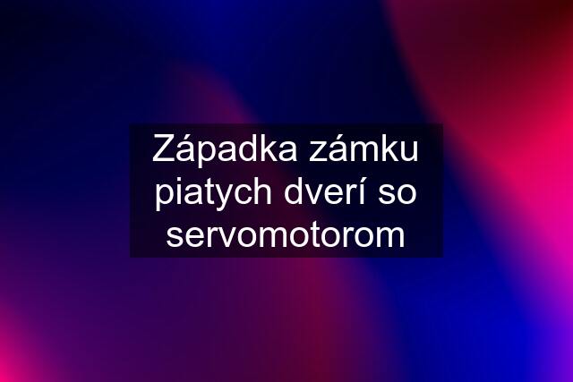 Západka zámku piatych dverí so servomotorom