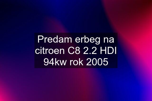 Predam erbeg na citroen C8 2.2 HDI 94kw rok 2005