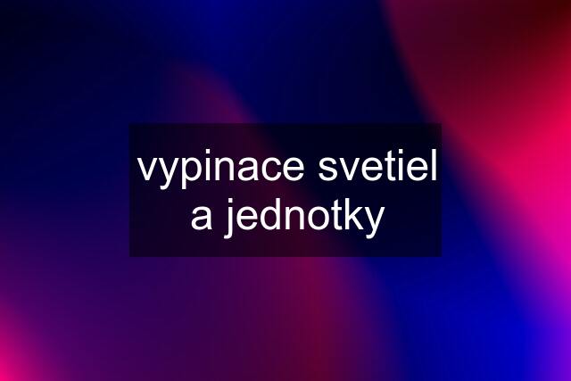 vypinace svetiel a jednotky