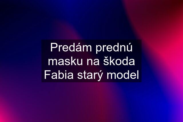 Predám prednú masku na škoda Fabia starý model