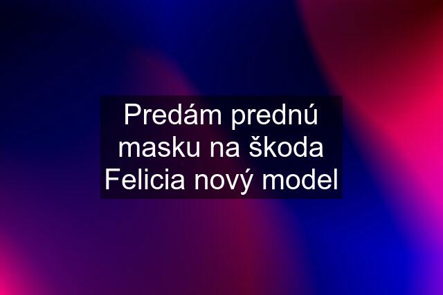 Predám prednú masku na škoda Felicia nový model