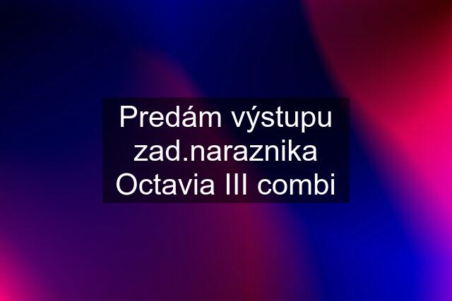 Predám výstupu zad.naraznika Octavia III combi