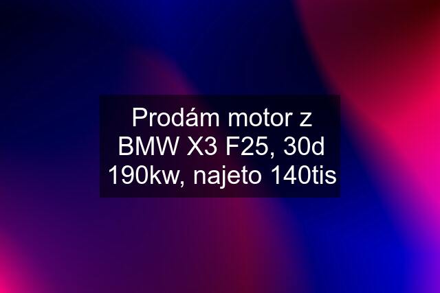 Prodám motor z BMW X3 F25, 30d 190kw, najeto 140tis