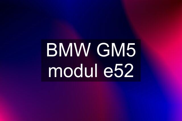 BMW GM5 modul e52