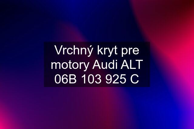 Vrchný kryt pre motory Audi ALT 06B 103 925 C