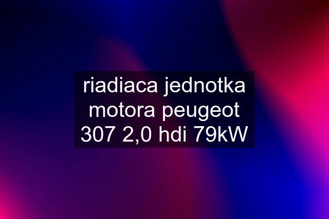 riadiaca jednotka motora peugeot 307 2,0 hdi 79kW